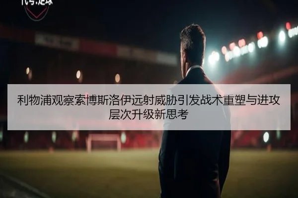 利物浦观察索博斯洛伊远射威胁引发战术重塑与进攻层次升级新思考