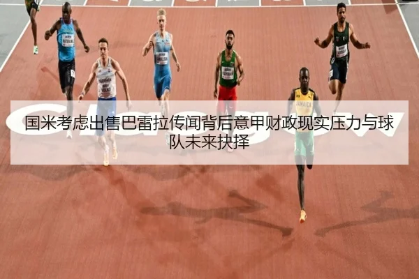 国米考虑出售巴雷拉传闻背后意甲财政现实压力与球队未来抉择