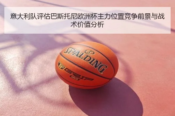 意大利队评估巴斯托尼欧洲杯主力位置竞争前景与战术价值分析